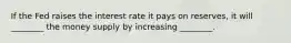 If the Fed raises the interest rate it pays on reserves, it will ________ the money supply by increasing ________.