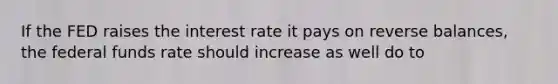 If the FED raises the interest rate it pays on reverse balances, the federal funds rate should increase as well do to