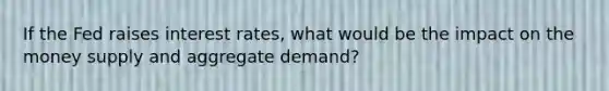 If the Fed raises interest rates, what would be the impact on the money supply and aggregate demand?