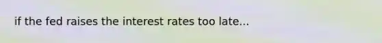 if the fed raises the interest rates too late...