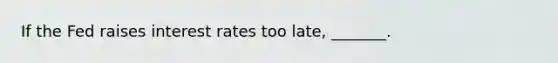 If the Fed raises interest rates too​ late, _______.