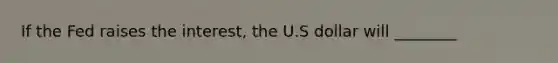 If the Fed raises the interest, the U.S dollar will ________