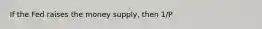 If the Fed raises the money supply, then 1/P