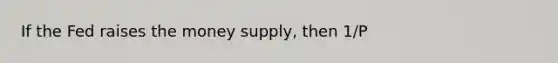 If the Fed raises the money supply, then 1/P