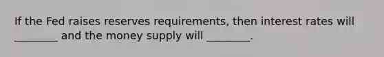 If the Fed raises reserves requirements, then interest rates will ________ and the money supply will ________.