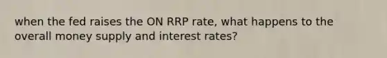 when the fed raises the ON RRP rate, what happens to the overall money supply and interest rates?