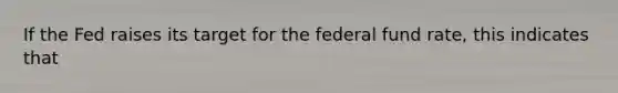 If the Fed raises its target for the federal fund rate, this indicates that