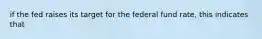 if the fed raises its target for the federal fund rate, this indicates that