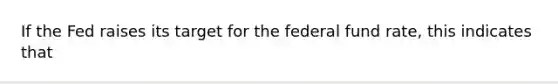 If the Fed raises its target for the federal fund​ rate, this indicates that