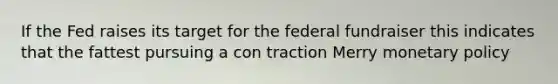 If the Fed raises its target for the federal fundraiser this indicates that the fattest pursuing a con traction Merry monetary policy