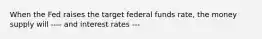 When the Fed raises the target federal funds rate, the money supply will ---- and interest rates ---