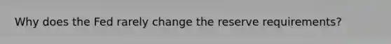 Why does the Fed rarely change the reserve requirements?