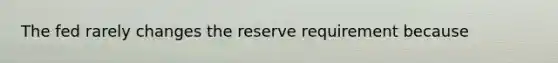 The fed rarely changes the reserve requirement because