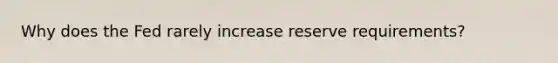 Why does the Fed rarely increase reserve requirements?