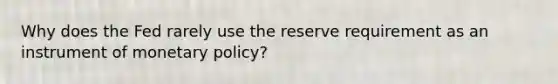 Why does the Fed rarely use the reserve requirement as an instrument of <a href='https://www.questionai.com/knowledge/kEE0G7Llsx-monetary-policy' class='anchor-knowledge'>monetary policy</a>?