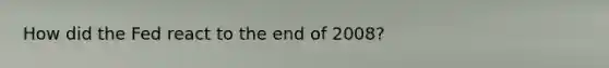 How did the Fed react to the end of 2008?