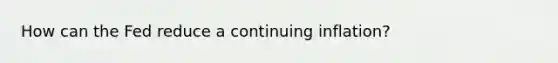 How can the Fed reduce a continuing inflation?