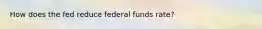 How does the fed reduce federal funds rate?