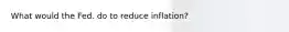 What would the Fed. do to reduce inflation?