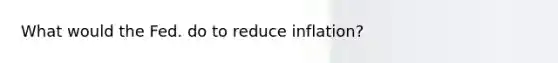 What would the Fed. do to reduce inflation?