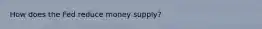 How does the Fed reduce money supply?