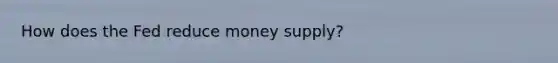 How does the Fed reduce money supply?