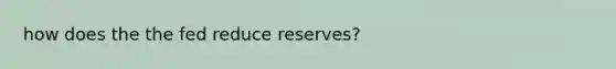 how does the the fed reduce reserves?