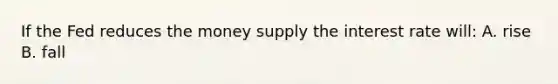 If the Fed reduces the money supply the interest rate​ will: A. rise B. fall