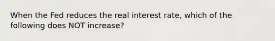 When the Fed reduces the real interest​ rate, which of the following does NOT​ increase?