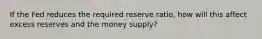 If the Fed reduces the required reserve ratio, how will this affect excess reserves and the money supply?