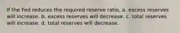 If the Fed reduces the required reserve ratio, a. excess reserves will increase. b. excess reserves will decrease. c. total reserves will increase. d. total reserves will decrease.