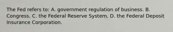 The Fed refers to: A. government regulation of business. B. Congress. C. the Federal Reserve System. D. the Federal Deposit Insurance Corporation.