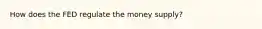 How does the FED regulate the money supply?