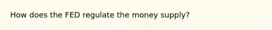 How does the FED regulate the money supply?