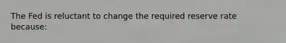 The Fed is reluctant to change the required reserve rate because: