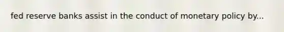 fed reserve banks assist in the conduct of <a href='https://www.questionai.com/knowledge/kEE0G7Llsx-monetary-policy' class='anchor-knowledge'>monetary policy</a> by...