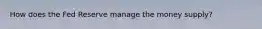 How does the Fed Reserve manage the money supply?