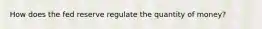 How does the fed reserve regulate the quantity of money?