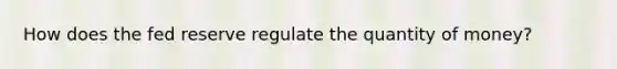 How does the fed reserve regulate the quantity of money?