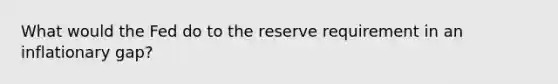 What would the Fed do to the reserve requirement in an inflationary gap?