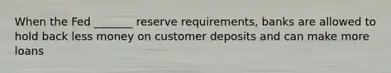 When the Fed _______ reserve requirements, banks are allowed to hold back less money on customer deposits and can make more loans