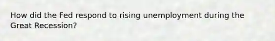 How did the Fed respond to rising unemployment during the Great Recession?