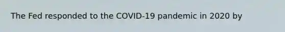 The Fed responded to the COVID-19 pandemic in 2020 by