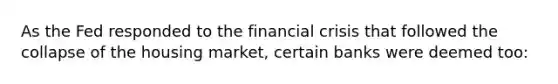 As the Fed responded to the financial crisis that followed the collapse of the housing market, certain banks were deemed too: