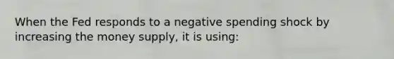 When the Fed responds to a negative spending shock by increasing the money supply, it is using: