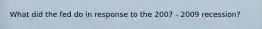 What did the fed do in response to the 2007 - 2009 recession?