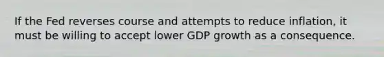 If the Fed reverses course and attempts to reduce inflation, it must be willing to accept lower GDP growth as a consequence.