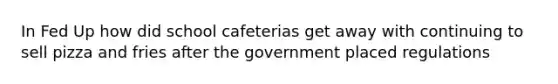 In Fed Up how did school cafeterias get away with continuing to sell pizza and fries after the government placed regulations