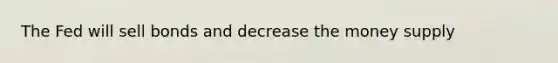 The Fed will sell bonds and decrease the money supply