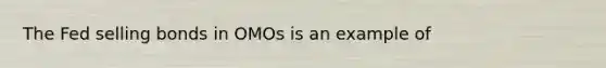 The Fed selling bonds in OMOs is an example of